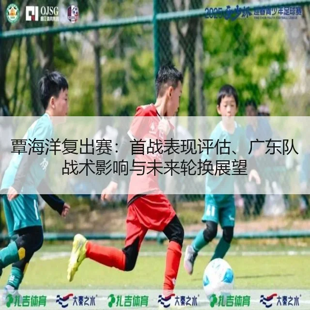 覃海洋复出赛：首战表现评估、广东队战术影响与未来轮换展望